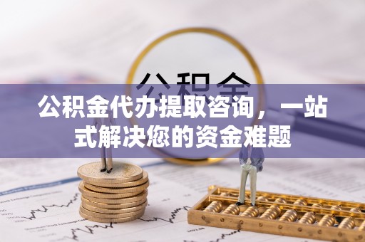 台山公积金代办提取咨询，一站式解决您的资金难题
