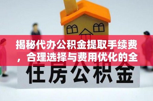 台山揭秘代办公积金提取手续费，合理选择与费用优化的全面解析