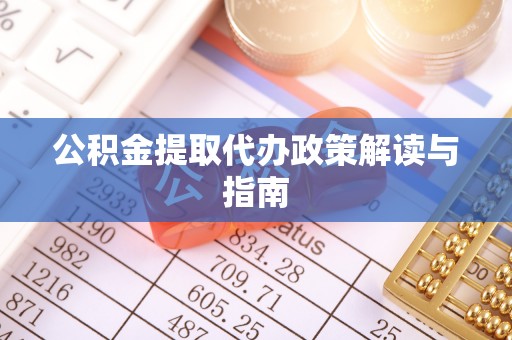 台山公积金提取代办政策解读与指南