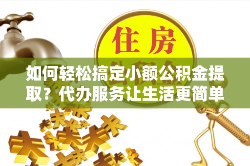 台山如何轻松搞定小额公积金提取？代办服务让生活更简单