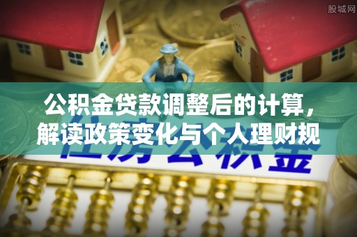 台山公积金贷款调整后的计算，解读政策变化与个人理财规划