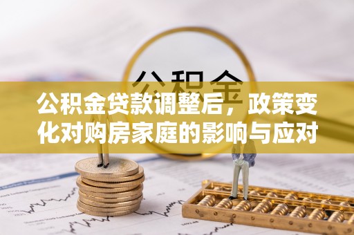台山公积金贷款调整后，政策变化对购房家庭的影响与应对策略