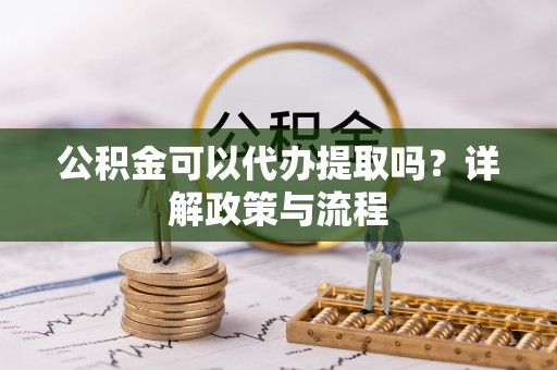 台山公积金可以代办提取吗？详解政策与流程