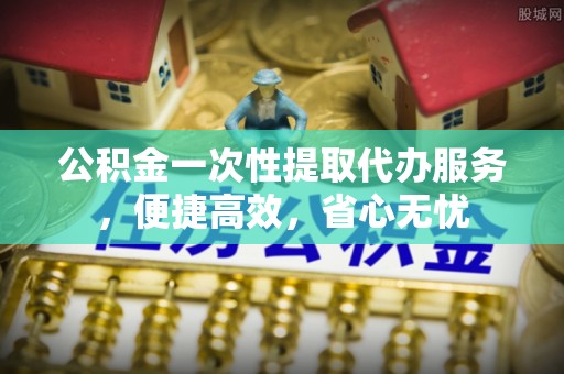 台山公积金一次性提取代办服务，便捷高效，省心无忧