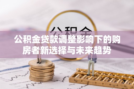 台山公积金贷款调整影响下的购房者新选择与未来趋势