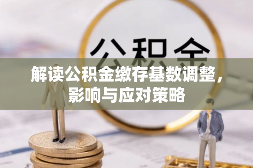 台山解读公积金缴存基数调整，影响与应对策略
