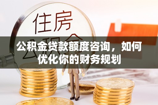 台山公积金贷款额度咨询，如何优化你的财务规划