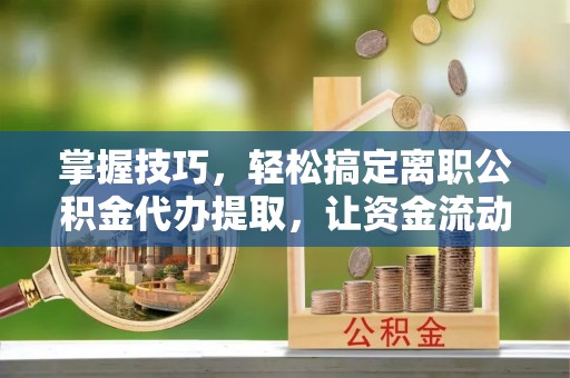 台山掌握技巧，轻松搞定离职公积金代办提取，让资金流动更便捷