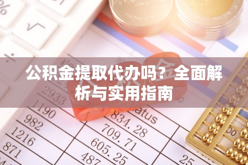 台山公积金提取代办吗？全面解析与实用指南