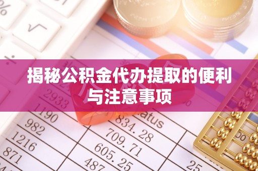 台山揭秘公积金代办提取的便利与注意事项
