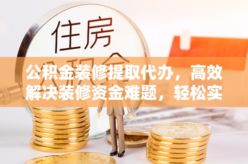 台山公积金装修提取代办，高效解决装修资金难题，轻松实现家居梦想