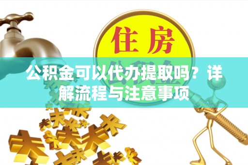 台山公积金可以代办提取吗？详解流程与注意事项