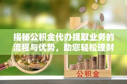 台山揭秘公积金代办提取业务的流程与优势，助您轻松理财