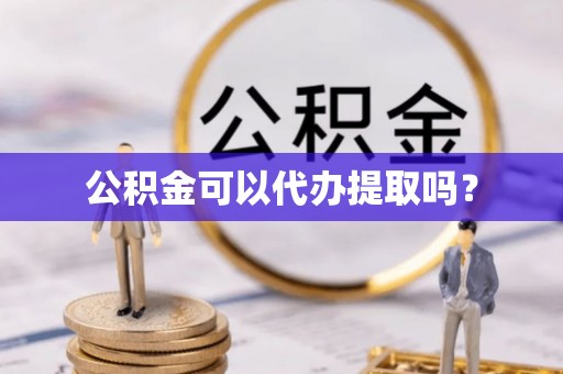台山公积金可以代办提取吗？