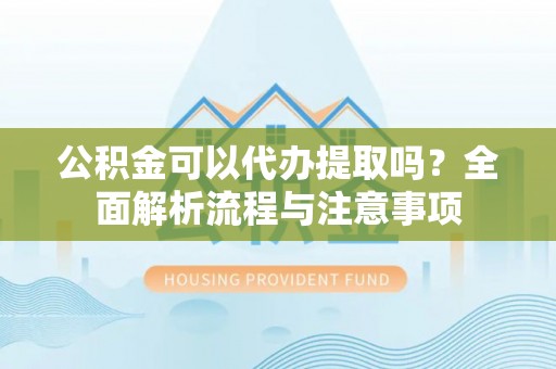 台山公积金可以代办提取吗？全面解析流程与注意事项