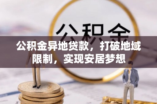 台山公积金异地贷款，打破地域限制，实现安居梦想