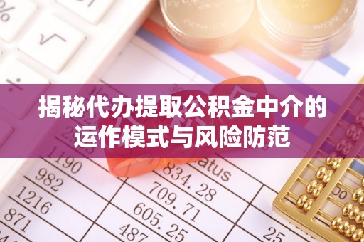 台山揭秘代办提取公积金中介的运作模式与风险防范