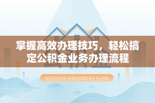台山掌握高效办理技巧，轻松搞定公积金业务办理流程