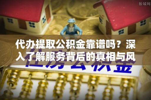 台山代办提取公积金靠谱吗？深入了解服务背后的真相与风险