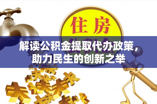 台山解读公积金提取代办政策，助力民生的创新之举