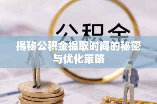 台山揭秘公积金提取时间的秘密与优化策略