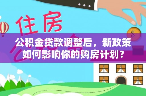 台山公积金贷款调整后，新政策如何影响你的购房计划？
