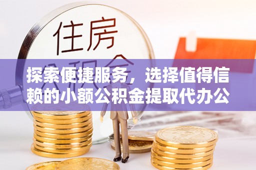 台山探索便捷服务，选择值得信赖的小额公积金提取代办公司