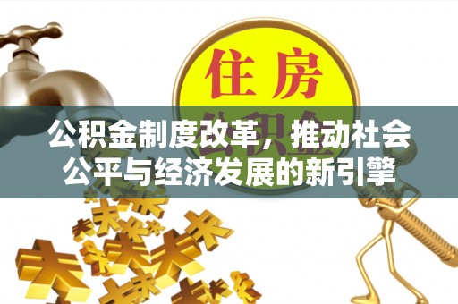 台山公积金制度改革，推动社会公平与经济发展的新引擎