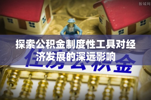 台山探索公积金制度性工具对经济发展的深远影响