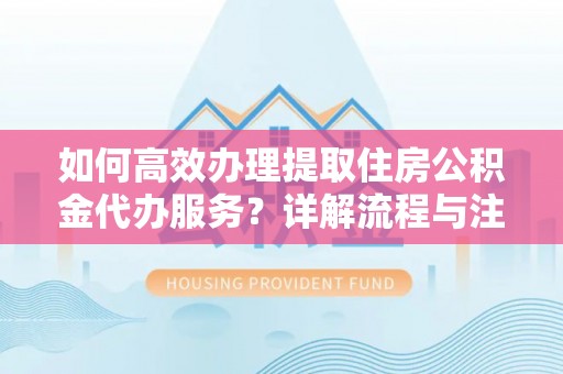 台山如何高效办理提取住房公积金代办服务？详解流程与注意事项