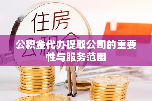 台山公积金代办提取公司的重要性与服务范围