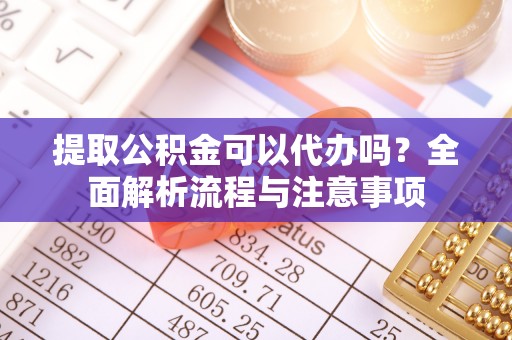 台山提取公积金可以代办吗？全面解析流程与注意事项