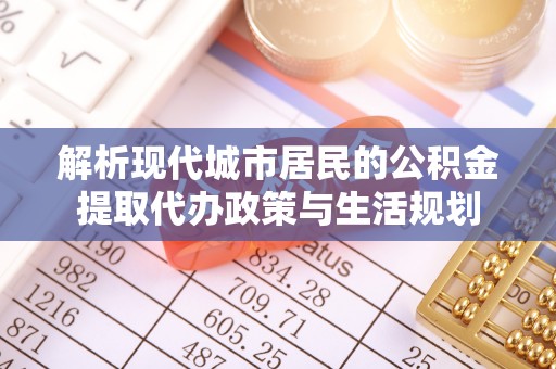 台山解析现代城市居民的公积金提取代办政策与生活规划