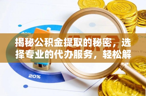 台山揭秘公积金提取的秘密，选择专业的代办服务，轻松解决你的难题