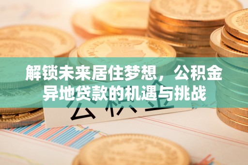 台山解锁未来居住梦想，公积金异地贷款的机遇与挑战