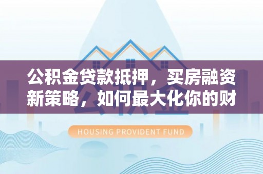 台山公积金贷款抵押，买房融资新策略，如何最大化你的财务自由