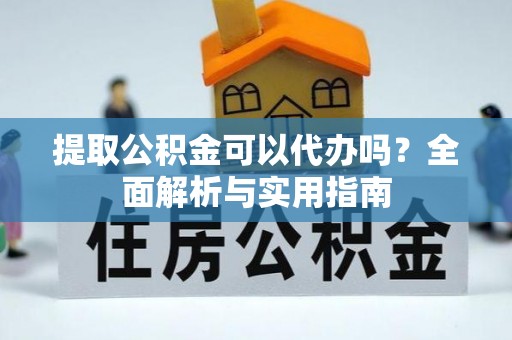 台山提取公积金可以代办吗？全面解析与实用指南