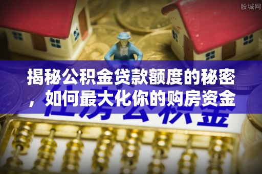 台山揭秘公积金贷款额度的秘密，如何最大化你的购房资金