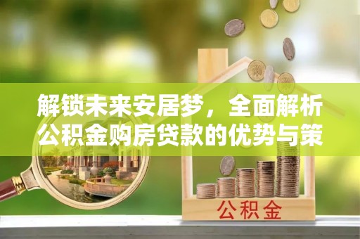 台山解锁未来安居梦，全面解析公积金购房贷款的优势与策略