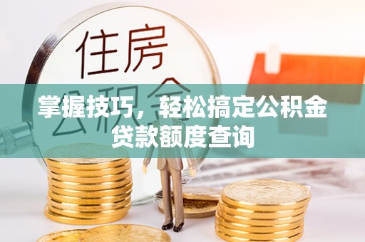 台山掌握技巧，轻松搞定公积金贷款额度查询