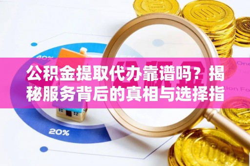 台山公积金提取代办靠谱吗？揭秘服务背后的真相与选择指南