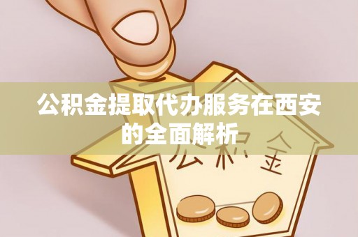 台山公积金提取代办服务在西安的全面解析