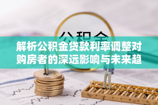 台山解析公积金贷款利率调整对购房者的深远影响与未来趋势