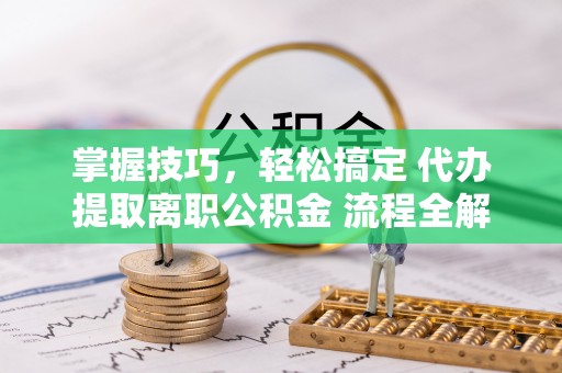 台山掌握技巧，轻松搞定 代办提取离职公积金 流程全解析