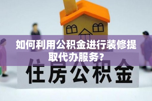 台山如何利用公积金进行装修提取代办服务？
