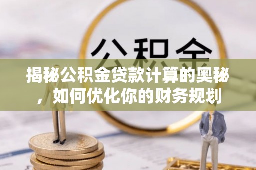 台山揭秘公积金贷款计算的奥秘，如何优化你的财务规划