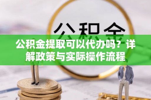 台山公积金提取可以代办吗？详解政策与实际操作流程