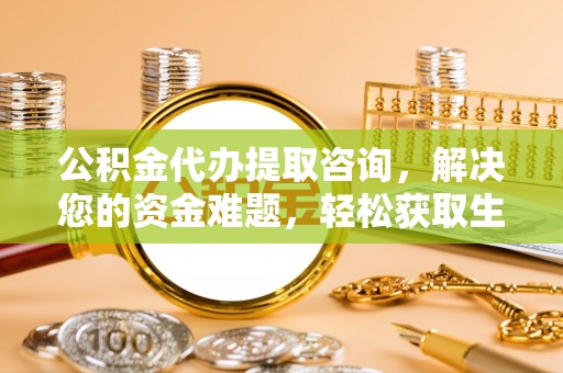 台山公积金代办提取咨询，解决您的资金难题，轻松获取生活助力
