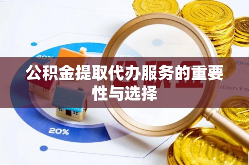台山公积金提取代办服务的重要性与选择