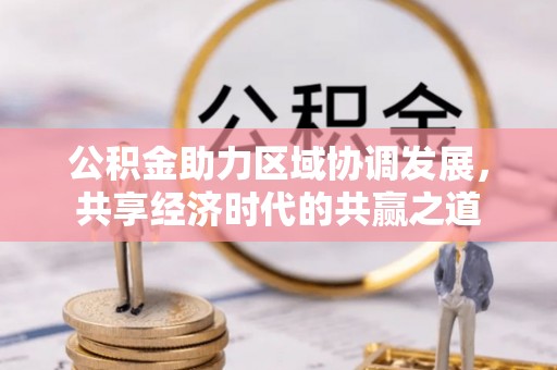 台山公积金助力区域协调发展，共享经济时代的共赢之道